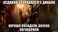 недавно здоровался с диабло хорошо посидели, вкусно поговорили