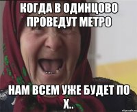 когда в одинцово проведут метро нам всем уже будет по х..