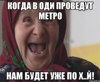 когда в оди проведут метро нам будет уже по х..й!