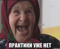 _ практики уже нет