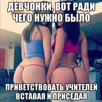 девчонки, вот ради чего нужно было приветствовать учителей вставая и приседая