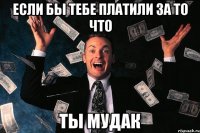 если бы тебе платили за то что ты мудак