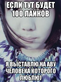 если тут будет 100 лайков я выставлю на аву человека которого люблю)