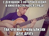 с девушкой, с которой я ходил в кино я встречался 3 раза так что мы очень близки друг другу