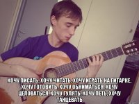  хочу писать, хочу читать, хочу играть на гитарке, хочу готовить, хочу обниматься, хочу целоваться, хочу гулять, хочу петь, хочу танцевать