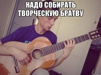 надо собирать творческую братву 