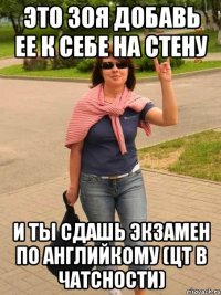это зоя добавь ее к себе на стену и ты сдашь экзамен по английкому (цт в чатсности)