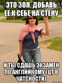 это зоя. добавь ее к себе на стену и ты сдашь экзамен по английкому (цт в чатсности)