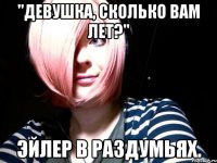 "девушка, сколько вам лет?" эйлер в раздумьях.