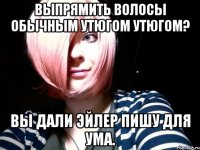 выпрямить волосы обычным утюгом утюгом? вы дали эйлер пишу для ума.