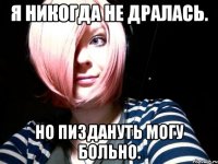 я никогда не дралась. но пиздануть могу больно.