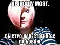 выношу мозг. быстро. качественно. с любовью.