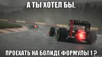 а ты хотел бы, проехать на болиде формулы 1 ?