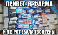 привет, я-фарма и я в рот ебала твои гены
