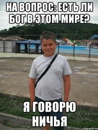 на вопрос: есть ли бог в этом мире? я говорю ничья