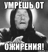 умрёшь от ожирения!