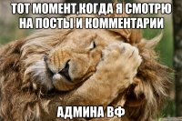 тот момент,когда я смотрю на посты и комментарии админа вф