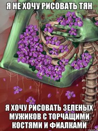 я не хочу рисовать тян я хочу рисовать зеленых мужиков с торчащими костями и фиалками