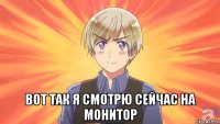  вот так я смотрю сейчас на монитор