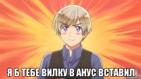  я б тебе вилку в анус вставил