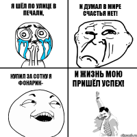 я шёл по улице в печали, купил за сотку я ФОНАРИК- и думал в мире счастья нет! И ЖИЗНЬ МОЮ ПРИШЁЛ УСПЕХ!