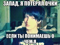 запад, я потерял очки если ты понимаешь о чем я