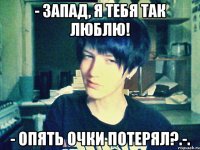 - запад, я тебя так люблю! - опять очки потерял?.-.