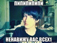 пипипипипи ненавижу вас всех1