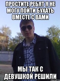 простите ребят я не могу пойти бухать вместе с вами мы так с девушкой решили