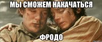 мы сможем накачаться фродо