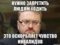 нужно запретить людям ходить это оскорбляет чувство инвалидов