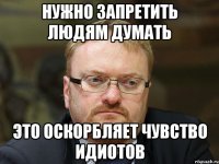 нужно запретить людям думать это оскорбляет чувство идиотов