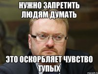 нужно запретить людям думать это оскорбляет чувство тупых