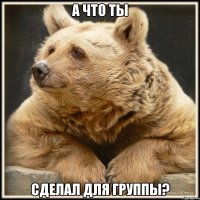 а что ты сделал для группы?