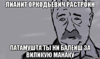 лианит оркодьевич растроин патамушта ты ни балеиш за виликую манаку