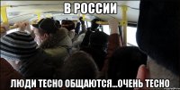 в россии люди тесно общаются...очень тесно