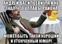 андрей васильевич, а и не знал что у главы района может быть такой хороший и утонченный юмор!