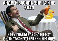 андрей васильевич, а и не знал что у главы района может быть такой утонченный юмор!