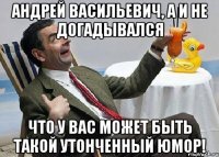 андрей васильевич, а и не догадывался что у вас может быть такой утонченный юмор!