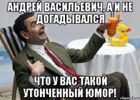 андрей васильевич, а и не догадывался что у вас такой утонченный юмор!