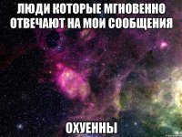люди которые мгновенно отвечают на мои сообщения охуенны