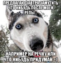 предлагаю завтра замутить что нибудь после моей репы... например на речку или что нибудь придумай =)