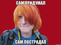 сам придумал сам пострадал