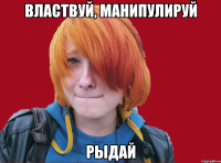 властвуй, манипулируй рыдай