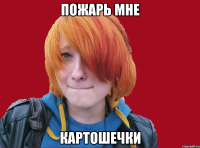 пожарь мне картошечки
