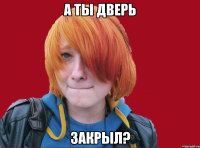 а ты дверь закрыл?