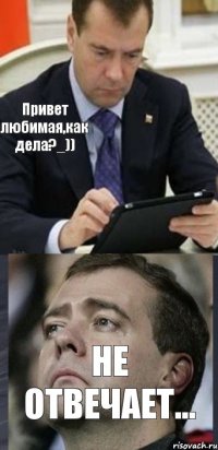 Привет любимая,как дела?_)) Не отвечает...