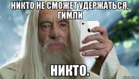 никто не сможет удержаться, гимли никто.