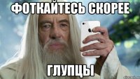 фоткайтесь скорее глупцы