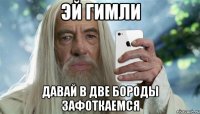 эй гимли давай в две бороды зафоткаемся